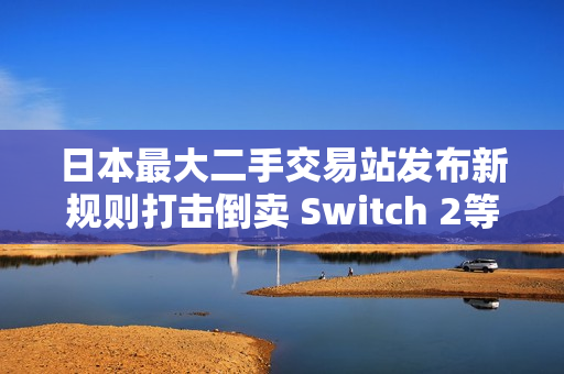 日本最大二手交易站发布新规则打击倒卖 Switch 2等过热商品在列