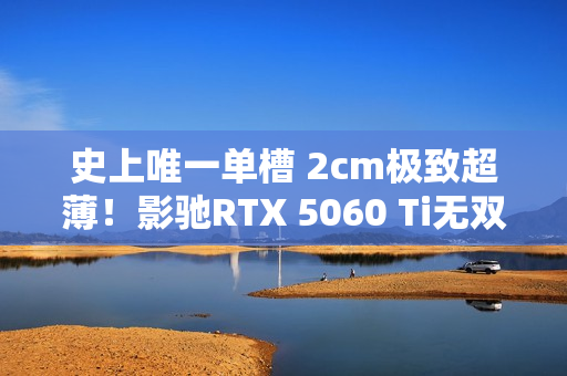 史上唯一单槽 2cm极致超薄！影驰RTX 5060 Ti无双MAX图赏