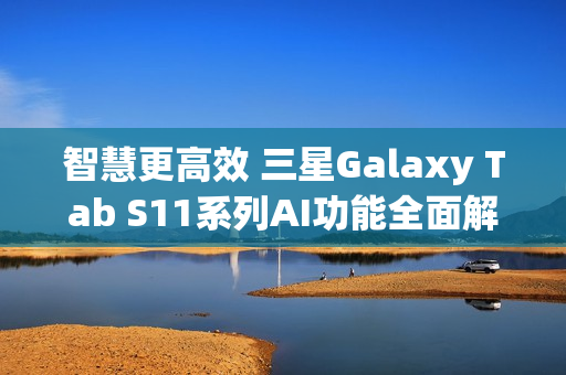 智慧更高效 三星Galaxy Tab S11系列AI功能全面解析
