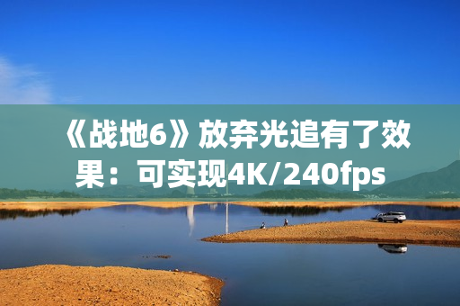 《战地6》放弃光追有了效果：可实现4K/240fps