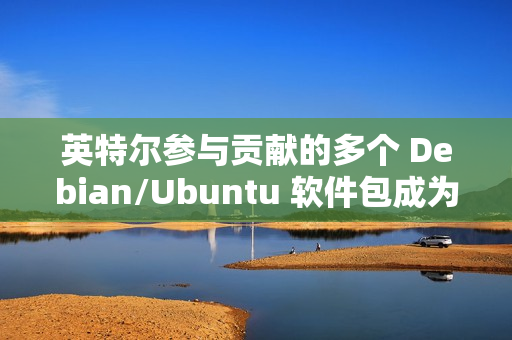 英特尔参与贡献的多个 Debian/Ubuntu 软件包成为“孤儿项目”