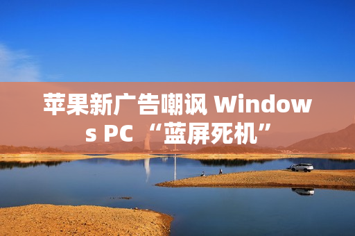 苹果新广告嘲讽 Windows PC “蓝屏死机”