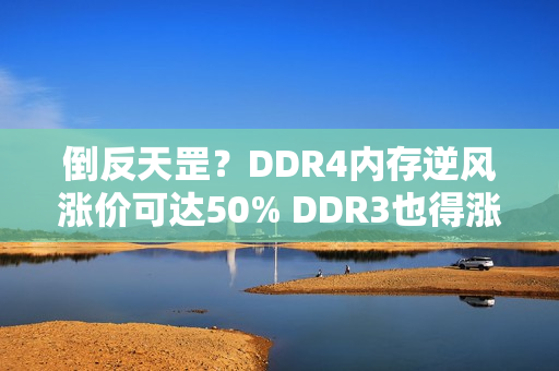 倒反天罡？DDR4内存逆风涨价可达50% DDR3也得涨