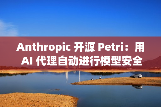 Anthropic 开源 Petri：用 AI 代理自动进行模型安全审计