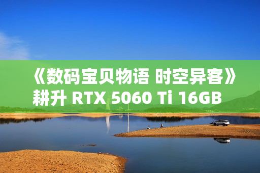 《数码宝贝物语 时空异客》耕升 RTX 5060 Ti 16GB 追风 OC情怀重逢