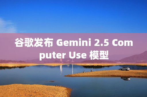 谷歌发布 Gemini 2.5 Computer Use 模型