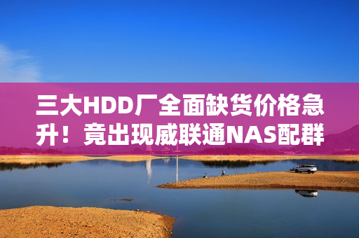 三大HDD厂全面缺货价格急升！竟出现威联通NAS配群晖硬盘