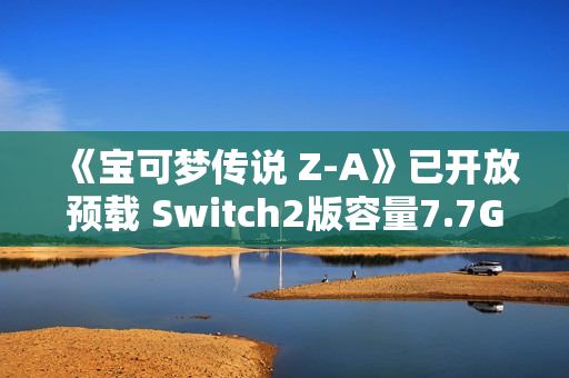 《宝可梦传说 Z-A》已开放预载 Switch2版容量7.7GB 《宝可梦传说 Z-A》已开放预载 Switch2版容量7.7GB