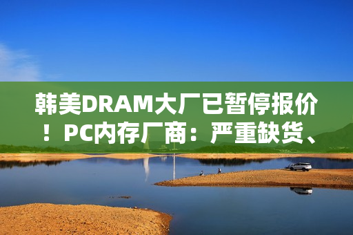 韩美DRAM大厂已暂停报价！PC内存厂商：严重缺货、价格飙升
