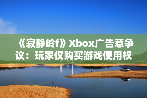 《寂静岭f》Xbox广告惹争议：玩家仅购买游戏使用权！
