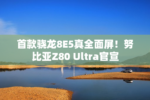 首款骁龙8E5真全面屏！努比亚Z80 Ultra官宣