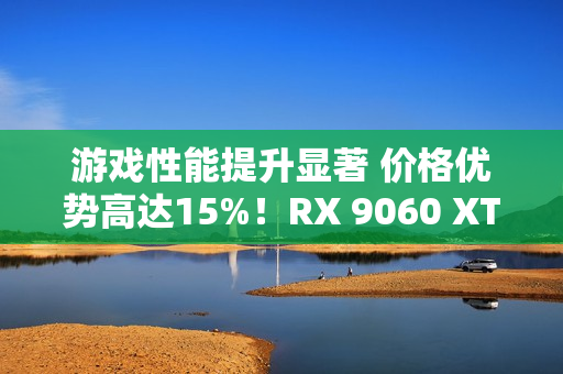 游戏性能提升显著 价格优势高达15%!RX 9060 XT 16GB vs RTX 5060 Ti对比评测 游戏性能提升显著 价格优势高达15%!RX 9060 XT 16GB vs RTX 5060 Ti对比评测