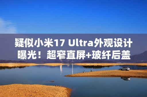 疑似小米17 Ultra外观设计曝光！超窄直屏+玻纤后盖
