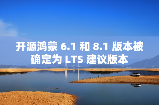 开源鸿蒙 6.1 和 8.1 版本被确定为 LTS 建议版本