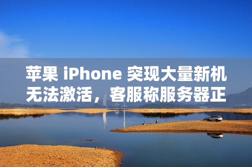 苹果 iPhone 突现大量新机无法激活，客服称服务器正在修复