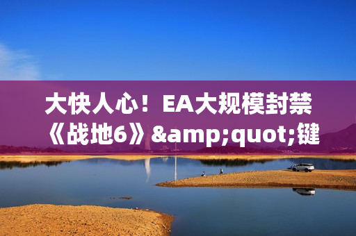 大快人心！EA大规模封禁《战地6》"键鼠转换器"玩家
