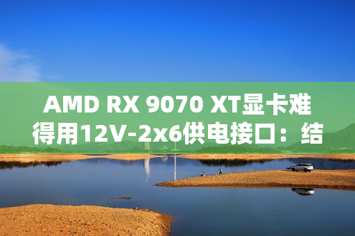 AMD RX 9070 XT显卡难得用12V-2x6供电接口:结果连烧两块! AMD RX 9070 XT显卡难得用12V-2x6供电接口:结果连烧两块!