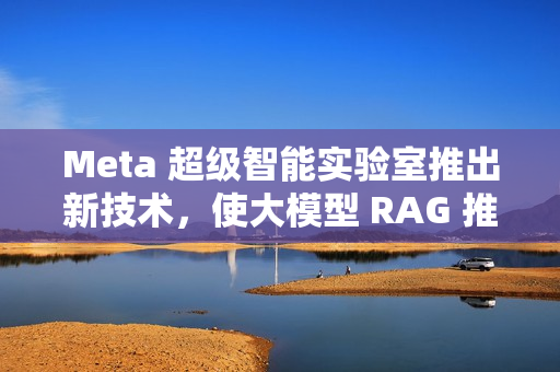 Meta 超级智能实验室推出新技术，使大模型 RAG 推理速度提升 30 倍