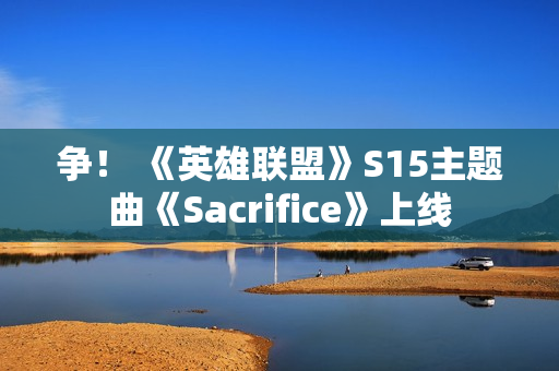 争! 《英雄联盟》S15主题曲《Sacrifice》上线 争! 《英雄联盟》S15主题曲《Sacrifice》上线