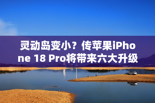 灵动岛变小?传苹果iPhone 18 Pro将带来六大升级 灵动岛变小?传苹果iPhone 18 Pro将带来六大升级