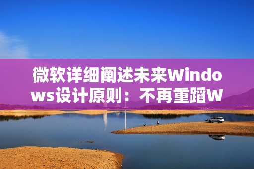 微软详细阐述未来Windows设计原则：不再重蹈Win8覆辙