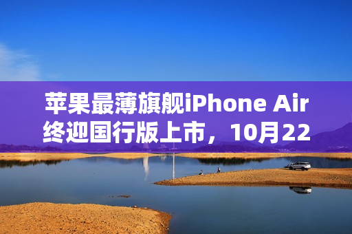 苹果最薄旗舰iPhone Air终迎国行版上市，10月22日开售！