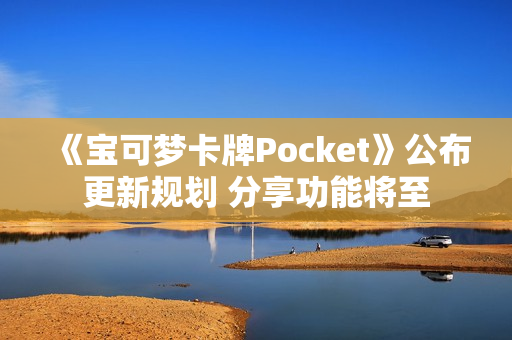 《宝可梦卡牌Pocket》公布更新规划 分享功能将至 《宝可梦卡牌Pocket》公布更新规划 分享功能将至