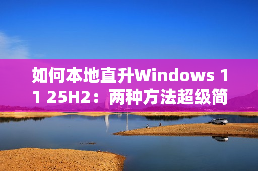 如何本地直升Windows 11 25H2：两种方法超级简单