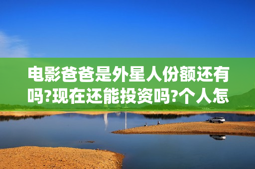 电影爸爸是外星人份额还有吗?现在还能投资吗?个人怎么参与?(电影爸爸是外星人票房多少)