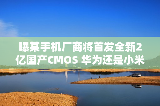 曝某手机厂商将首发全新2亿国产CMOS 华为还是小米？