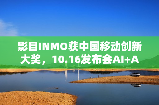 影目INMO获中国移动创新大奖，10.16发布会AI+AR生态要搞“大动作”？
