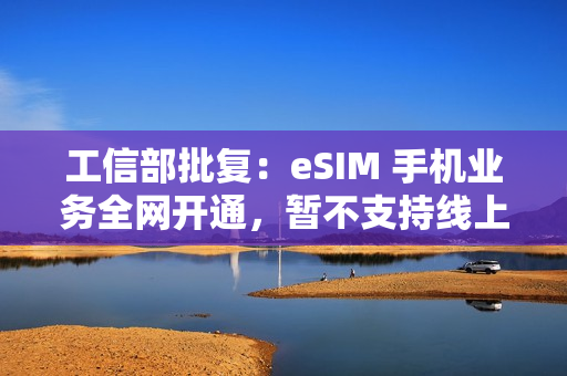 工信部批复：eSIM 手机业务全网开通，暂不支持线上方式
