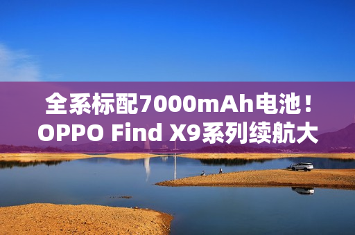 全系标配7000mAh电池!OPPO Find X9系列续航大突破 全系标配7000mAh电池!OPPO Find X9系列续航大突破