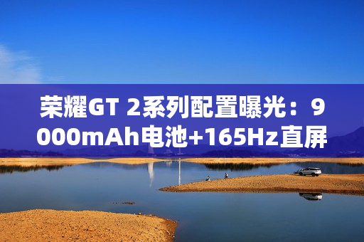荣耀GT 2系列配置曝光：9000mAh电池+165Hz直屏