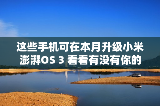 这些手机可在本月升级小米澎湃OS 3 看看有没有你的？
