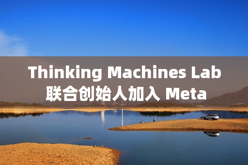 Thinking Machines Lab 联合创始人加入 Meta