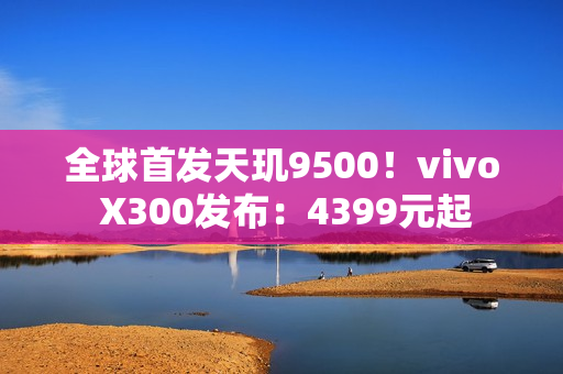 全球首发天玑9500！vivo X300发布：4399元起