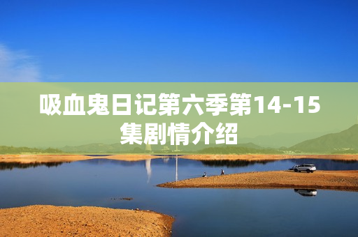 吸血鬼日记第六季第14-15集剧情介绍