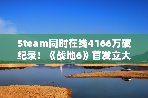 Steam同时在线4166万破纪录！《战地6》首发立大功