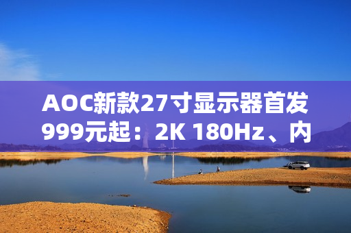 AOC新款27寸显示器首发999元起：2K 180Hz、内置智联无线投屏