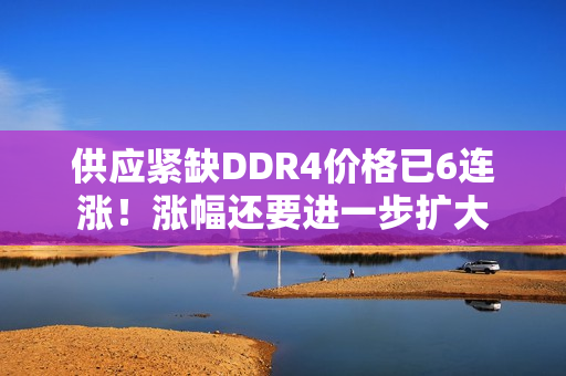 供应紧缺DDR4价格已6连涨！涨幅还要进一步扩大