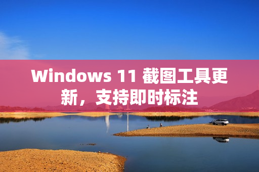Windows 11 截图工具更新，支持即时标注