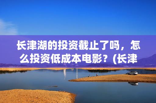 长津湖的投资截止了吗，怎么投资低成本电影？(长津湖背后的投资方)