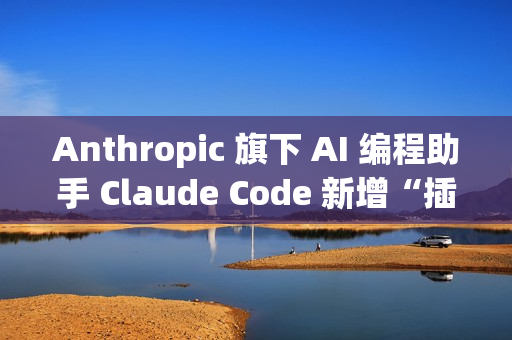 Anthropic 旗下 AI 编程助手 Claude Code 新增“插件”功能