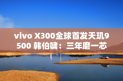 vivo X300全球首发天玑9500 韩伯啸：三年磨一芯