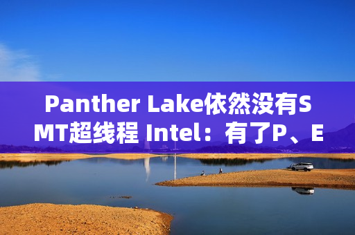 Panther Lake依然没有SMT超线程 Intel：有了P、E核后意义不大