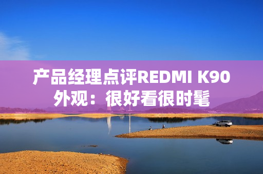 产品经理点评REDMI K90外观：很好看很时髦