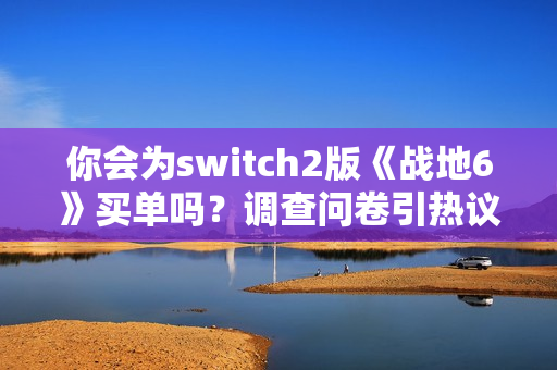 你会为switch2版《战地6》买单吗？调查问卷引热议