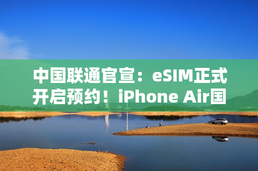 中国联通官宣：eSIM正式开启预约！iPhone Air国行要来了