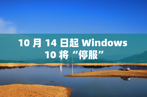 10 月 14 日起 Windows 10 将“停服”